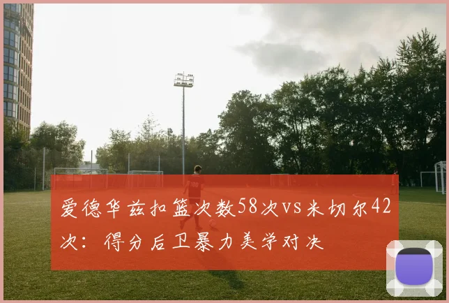 爱德华兹扣篮次数58次vs米切尔42次：得分后卫暴力美学对决