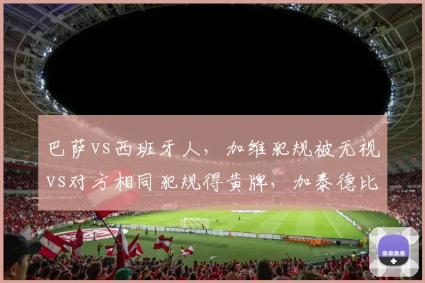巴萨vs西班牙人，加维犯规被无视vs对方相同犯规得黄牌，加泰德比双方教练场边对骂